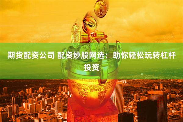 期货配资公司 配资炒股网选：助你轻松玩转杠杆投资
