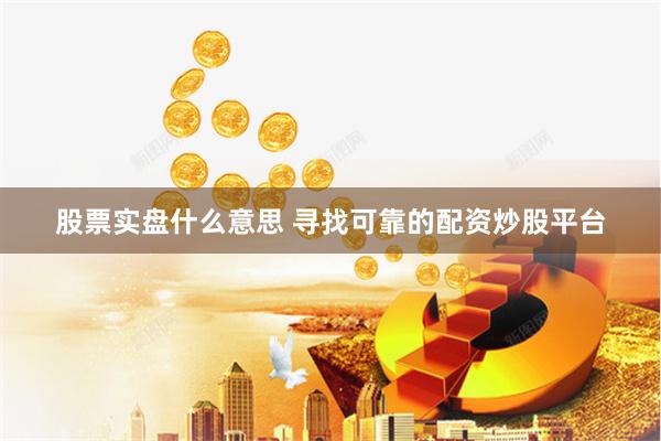 股票实盘什么意思 寻找可靠的配资炒股平台