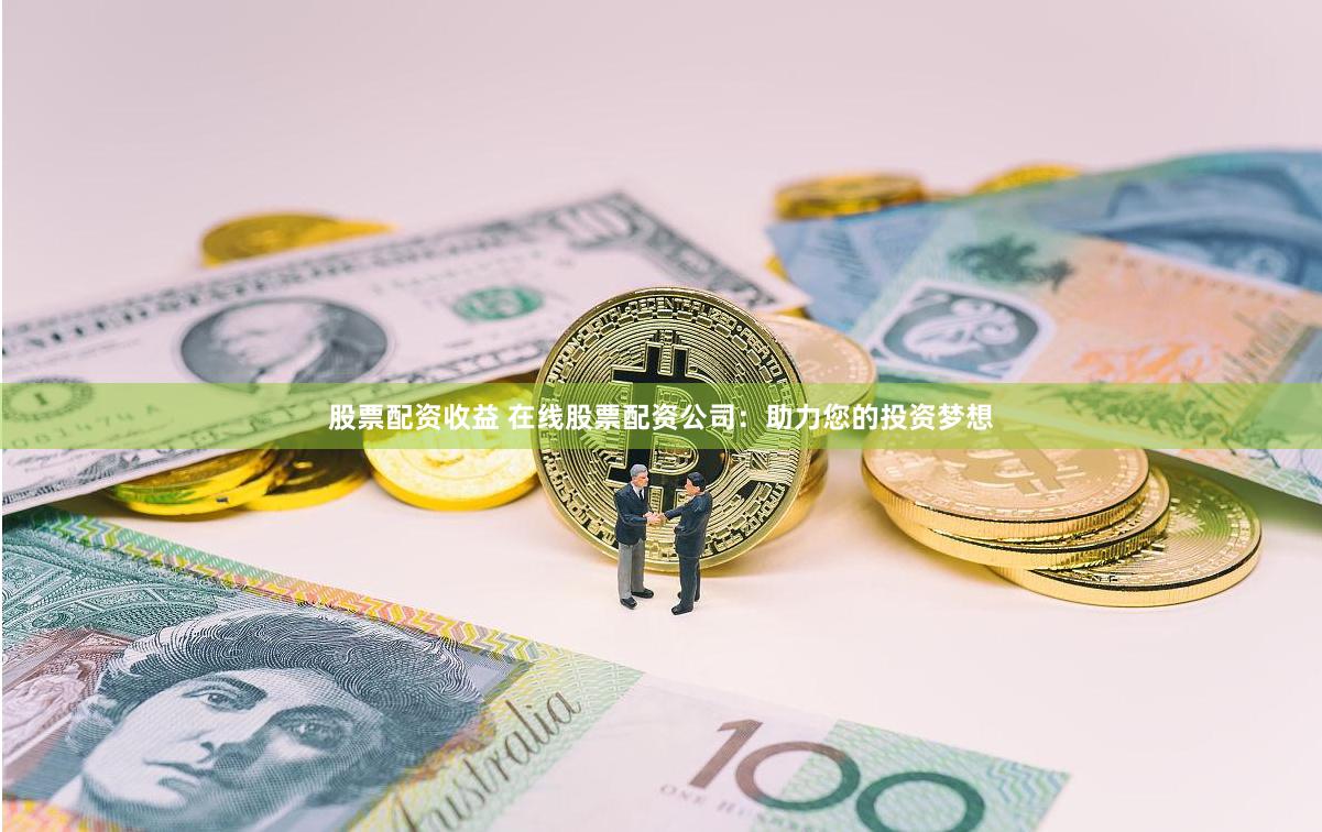 股票配资收益 在线股票配资公司：助力您的投资梦想