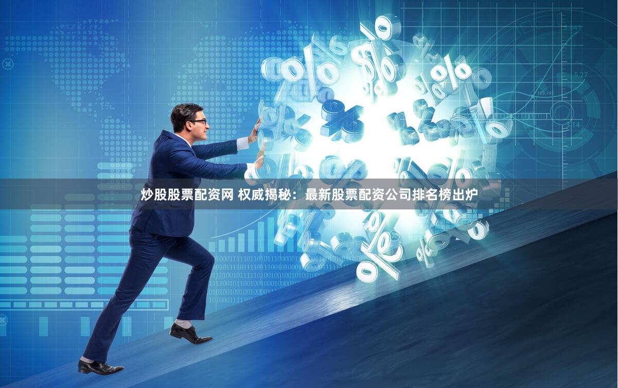 炒股股票配资网 权威揭秘：最新股票配资公司排名榜出炉