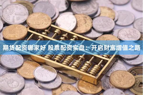 期货配资哪家好 股票配资实盘：开启财富增值之路