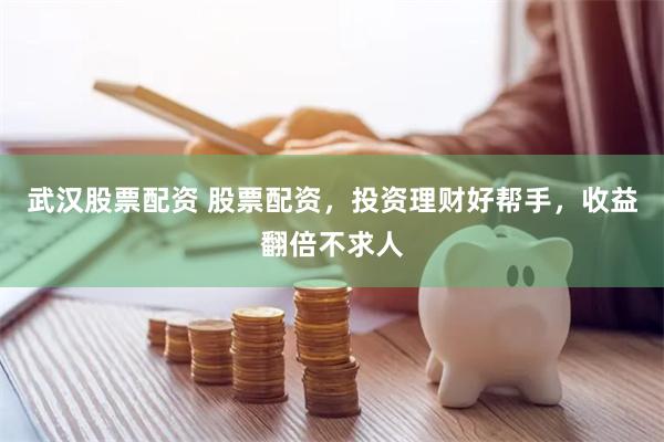 武汉股票配资 股票配资，投资理财好帮手，收益翻倍不求人