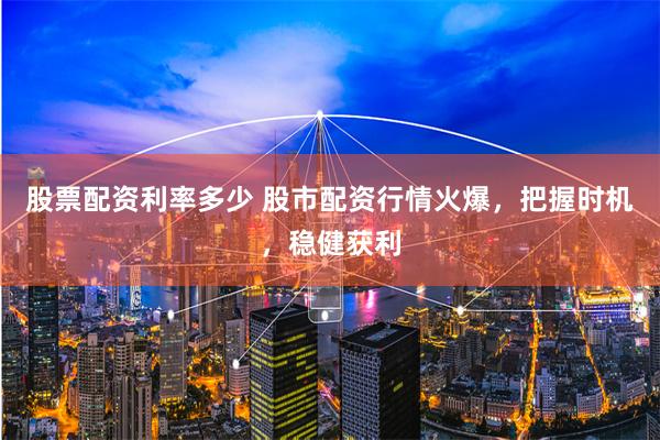 股票配资利率多少 股市配资行情火爆，把握时机，稳健获利