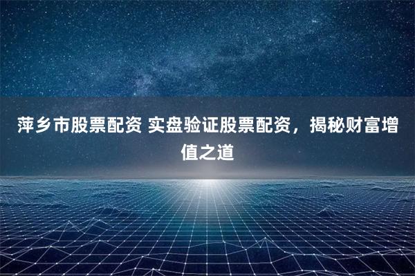萍乡市股票配资 实盘验证股票配资，揭秘财富增值之道