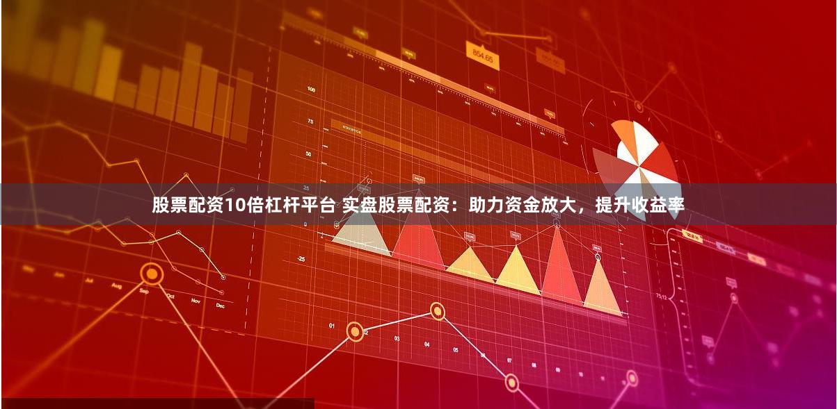 股票配资10倍杠杆平台 实盘股票配资：助力资金放大，提升收益率