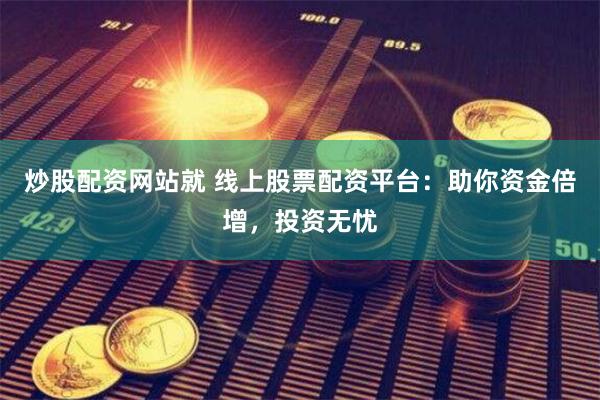 炒股配资网站就 线上股票配资平台：助你资金倍增，投资无忧