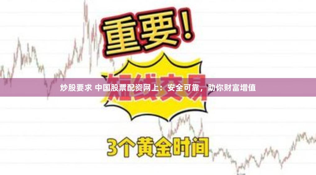 炒股要求 中国股票配资网上：安全可靠，助你财富增值