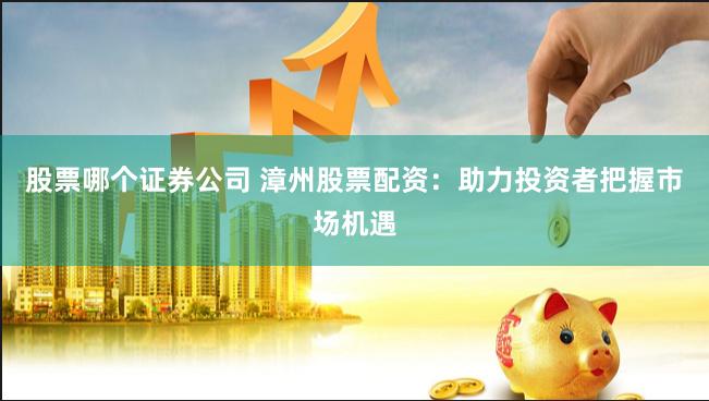 股票哪个证券公司 漳州股票配资：助力投资者把握市场机遇