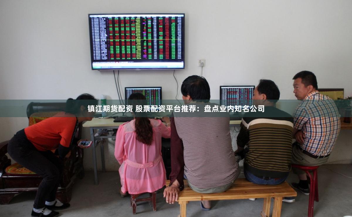 镇江期货配资 股票配资平台推荐：盘点业内知名公司