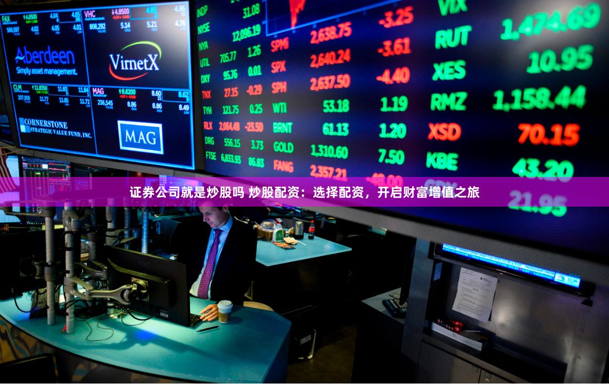 证券公司就是炒股吗 炒股配资：选择配资，开启财富增值之旅