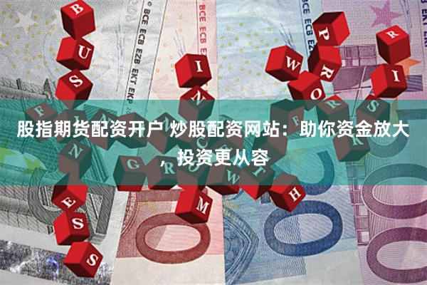 股指期货配资开户 炒股配资网站：助你资金放大，投资更从容