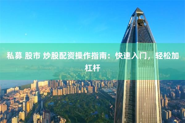 私募 股市 炒股配资操作指南:快速入门,轻松加杠杆